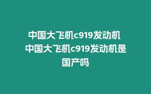 中國大飛機c919發(fā)動機 中國大飛機c919發(fā)動機是國產嗎