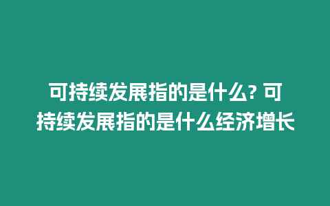 可持續發展指的是什么? 可持續發展指的是什么經濟增長