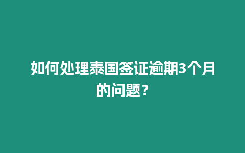 如何處理泰國簽證逾期3個月的問題？