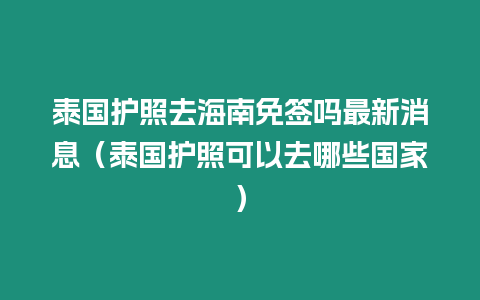 泰國護照去海南免簽嗎最新消息（泰國護照可以去哪些國家）