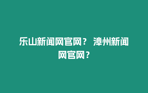 樂山新聞網官網？ 漳州新聞網官網？