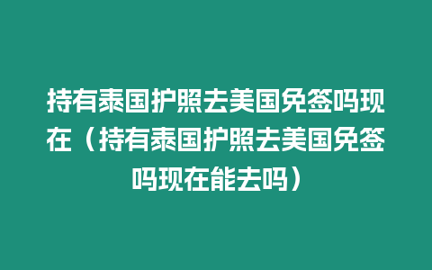 持有泰國護照去美國免簽嗎現在（持有泰國護照去美國免簽嗎現在能去嗎）