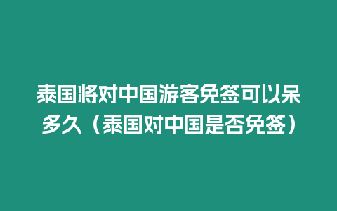 泰國將對中國游客免簽可以呆多久（泰國對中國是否免簽）