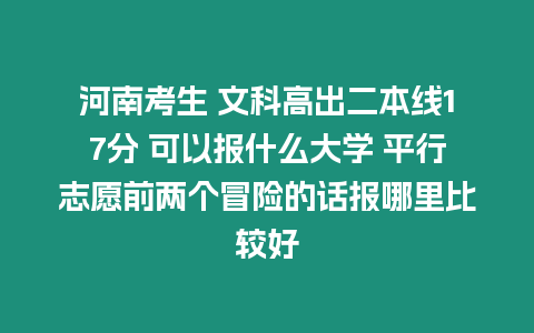 河南考生 文科高出二本線17分 可以報(bào)什么大學(xué) 平行志愿前兩個(gè)冒險(xiǎn)的話報(bào)哪里比較好