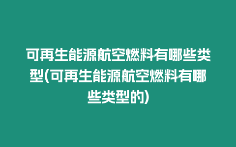 可再生能源航空燃料有哪些類型(可再生能源航空燃料有哪些類型的)