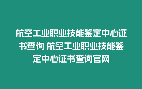 航空工業(yè)職業(yè)技能鑒定中心證書查詢 航空工業(yè)職業(yè)技能鑒定中心證書查詢官網(wǎng)