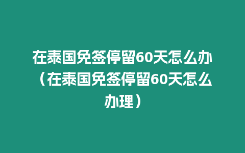 在泰國免簽停留60天怎么辦（在泰國免簽停留60天怎么辦理）