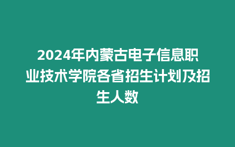 2024年內蒙古電子信息職業技術學院各省招生計劃及招生人數