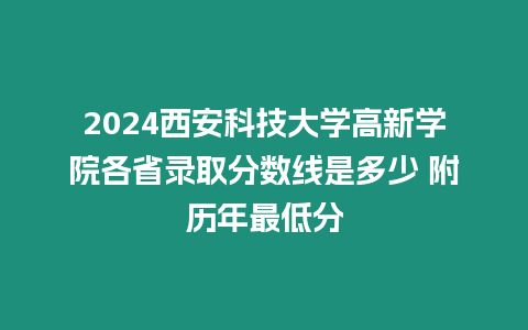 2024西安科技大學(xué)高新學(xué)院各省錄取分數(shù)線是多少 附歷年最低分