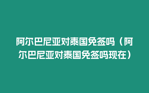 阿爾巴尼亞對(duì)泰國(guó)免簽嗎（阿爾巴尼亞對(duì)泰國(guó)免簽嗎現(xiàn)在）