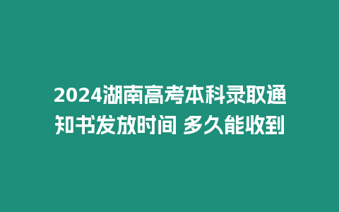 2024湖南高考本科錄取通知書發放時間 多久能收到