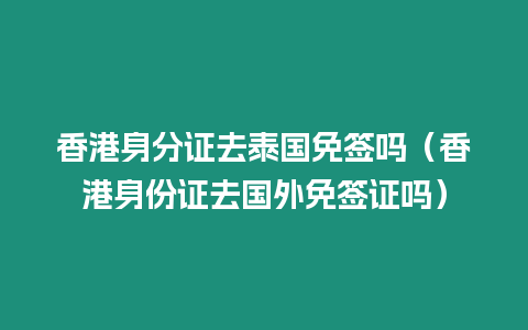 香港身分證去泰國免簽嗎（香港身份證去國外免簽證嗎）