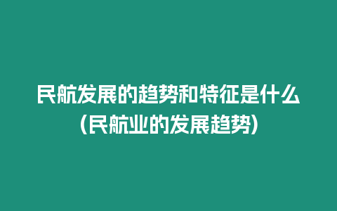 民航發(fā)展的趨勢和特征是什么(民航業(yè)的發(fā)展趨勢)