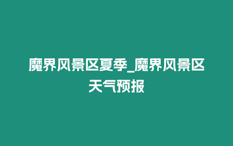 魔界風景區夏季_魔界風景區天氣預報