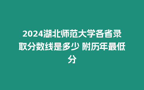 2024湖北師范大學各省錄取分數線是多少 附歷年最低分