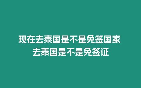 現在去泰國是不是免簽國家 去泰國是不是免簽證