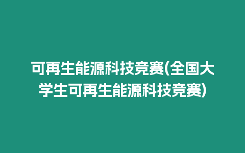 可再生能源科技競賽(全國大學(xué)生可再生能源科技競賽)