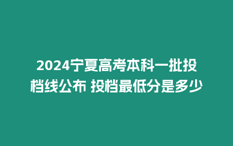 2024寧夏高考本科一批投檔線公布 投檔最低分是多少