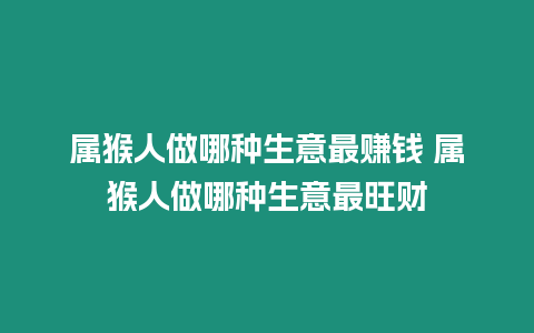 屬猴人做哪種生意最賺錢 屬猴人做哪種生意最旺財(cái)