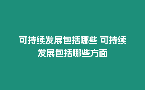 可持續發展包括哪些 可持續發展包括哪些方面