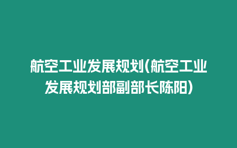 航空工業(yè)發(fā)展規(guī)劃(航空工業(yè)發(fā)展規(guī)劃部副部長陳陽)