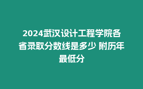 2024武漢設計工程學院各省錄取分數線是多少 附歷年最低分