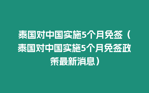 泰國對中國實施5個月免簽（泰國對中國實施5個月免簽政策最新消息）