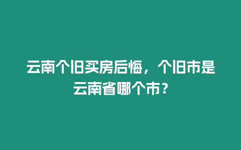 云南個舊買房后悔，個舊市是云南省哪個市？