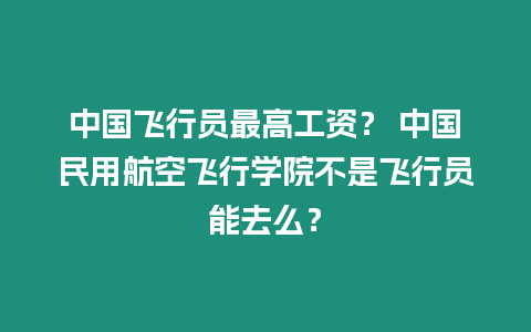 中國飛行員最高工資？ 中國民用航空飛行學(xué)院不是飛行員能去么？