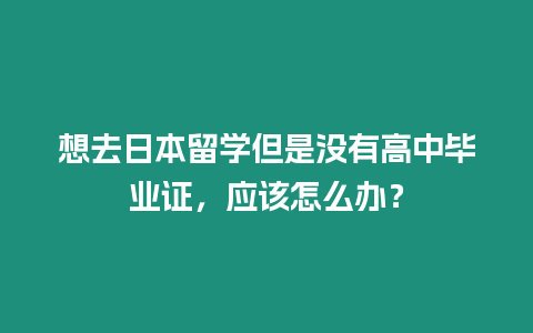 想去日本留學(xué)但是沒有高中畢業(yè)證，應(yīng)該怎么辦？