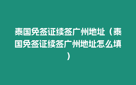 泰國免簽證續(xù)簽廣州地址（泰國免簽證續(xù)簽廣州地址怎么填）