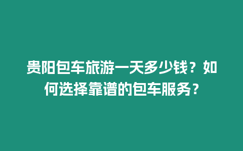 貴陽包車旅游一天多少錢？如何選擇靠譜的包車服務(wù)？