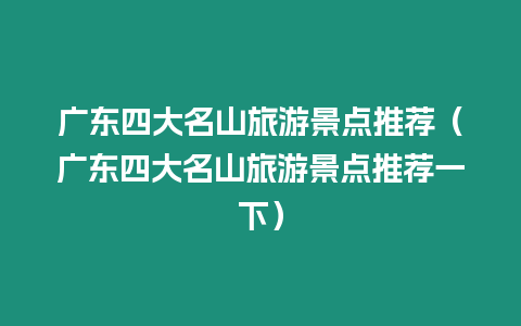 廣東四大名山旅游景點推薦（廣東四大名山旅游景點推薦一下）