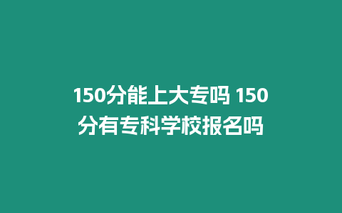 150分能上大專嗎 150分有?？茖W校報名嗎