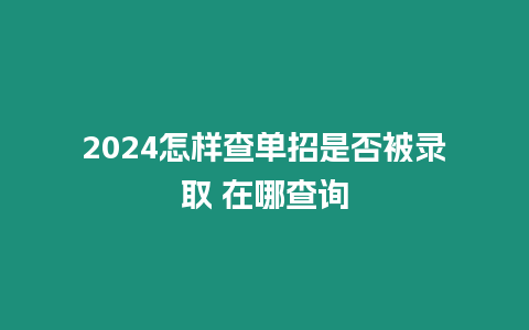 2024怎樣查單招是否被錄取 在哪查詢