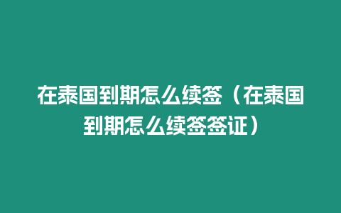 在泰國到期怎么續簽（在泰國到期怎么續簽簽證）