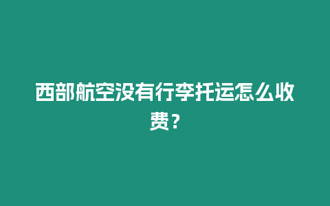 西部航空沒有行李托運怎么收費？