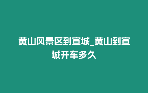 黃山風景區到宣城_黃山到宣城開車多久