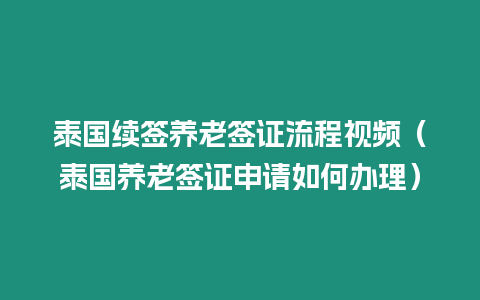 泰國續簽養老簽證流程視頻（泰國養老簽證申請如何辦理）