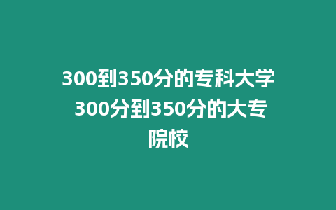 300到350分的專科大學(xué) 300分到350分的大專院校