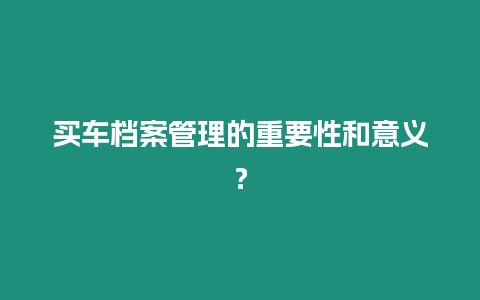 買車檔案管理的重要性和意義？