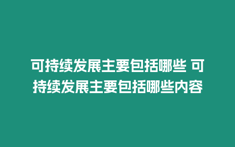 可持續發展主要包括哪些 可持續發展主要包括哪些內容