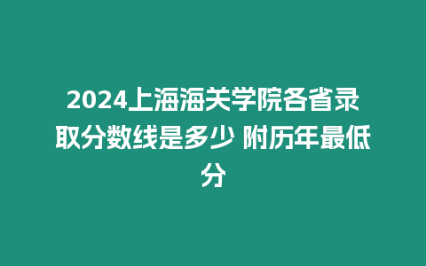 2024上海海關學院各省錄取分數線是多少 附歷年最低分