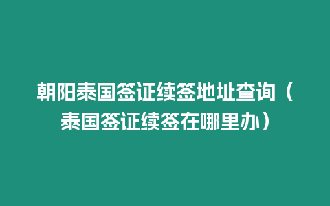 朝陽泰國簽證續(xù)簽地址查詢（泰國簽證續(xù)簽在哪里辦）