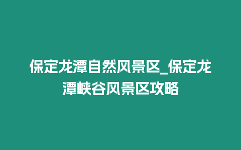 保定龍?zhí)蹲匀伙L(fēng)景區(qū)_保定龍?zhí)秿{谷風(fēng)景區(qū)攻略