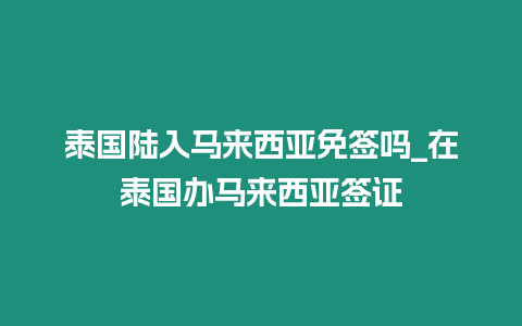 泰國陸入馬來西亞免簽嗎_在泰國辦馬來西亞簽證