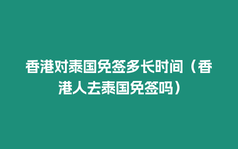 香港對泰國免簽多長時間（香港人去泰國免簽嗎）