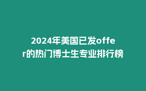 2024年美國已發offer的熱門博士生專業排行榜