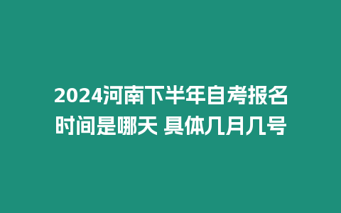 2024河南下半年自考報(bào)名時(shí)間是哪天 具體幾月幾號(hào)