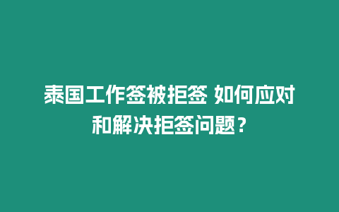 泰國工作簽被拒簽 如何應對和解決拒簽問題？